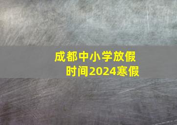 成都中小学放假时间2024寒假