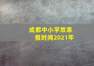 成都中小学放寒假时间2021年