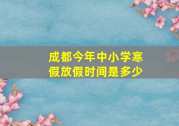 成都今年中小学寒假放假时间是多少