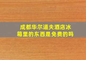 成都华尔道夫酒店冰箱里的东西是免费的吗