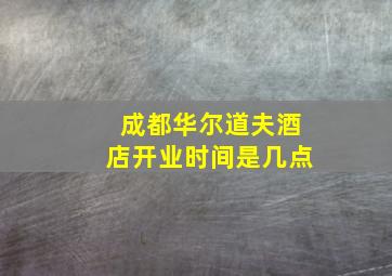 成都华尔道夫酒店开业时间是几点