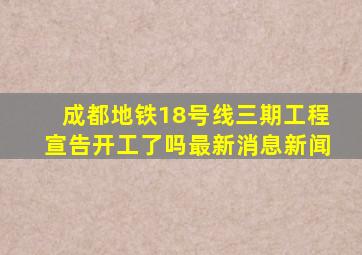 成都地铁18号线三期工程宣告开工了吗最新消息新闻