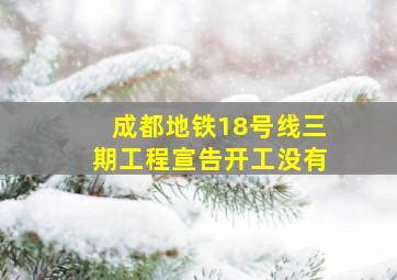 成都地铁18号线三期工程宣告开工没有