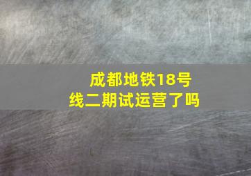 成都地铁18号线二期试运营了吗