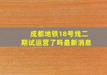 成都地铁18号线二期试运营了吗最新消息