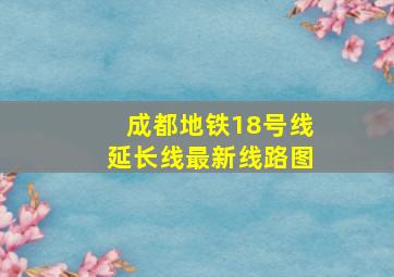 成都地铁18号线延长线最新线路图