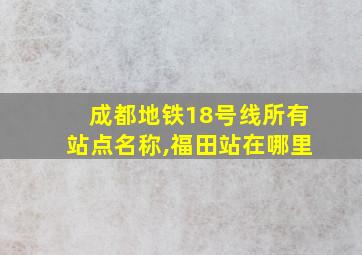 成都地铁18号线所有站点名称,福田站在哪里