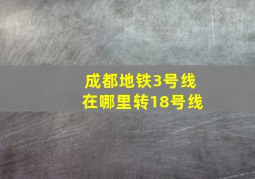 成都地铁3号线在哪里转18号线