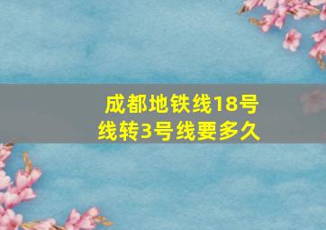 成都地铁线18号线转3号线要多久