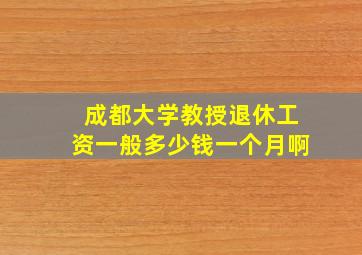 成都大学教授退休工资一般多少钱一个月啊