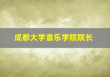 成都大学音乐学院院长