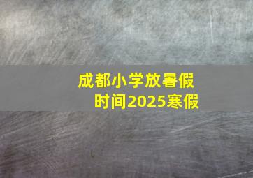 成都小学放暑假时间2025寒假