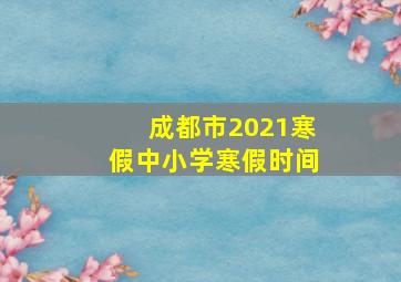 成都市2021寒假中小学寒假时间