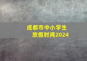 成都市中小学生放假时间2024