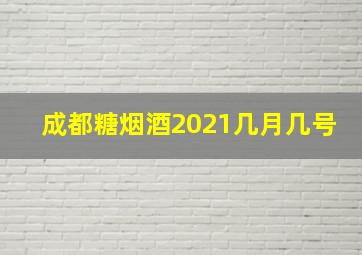 成都糖烟酒2021几月几号