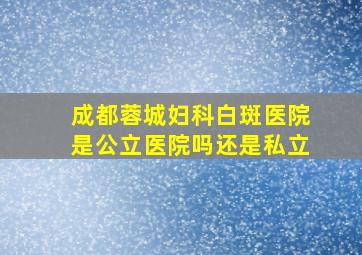 成都蓉城妇科白斑医院是公立医院吗还是私立