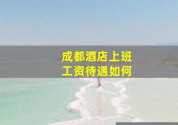 成都酒店上班工资待遇如何