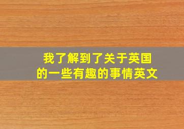 我了解到了关于英国的一些有趣的事情英文