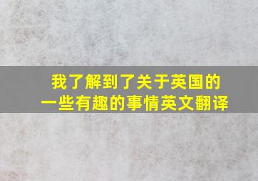 我了解到了关于英国的一些有趣的事情英文翻译