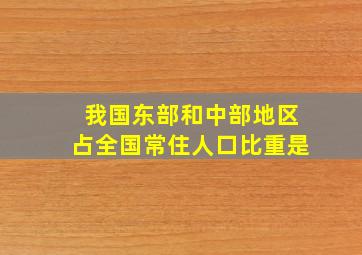 我国东部和中部地区占全国常住人口比重是