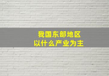 我国东部地区以什么产业为主