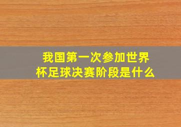 我国第一次参加世界杯足球决赛阶段是什么