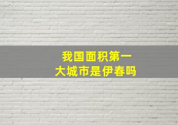 我国面积第一大城市是伊春吗