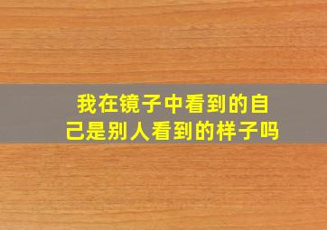 我在镜子中看到的自己是别人看到的样子吗