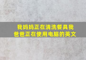 我妈妈正在清洗餐具我爸爸正在使用电脑的英文