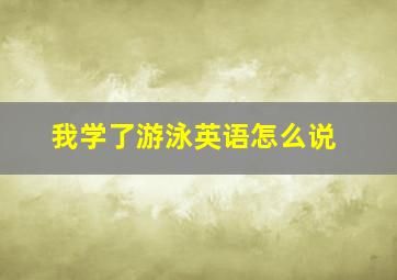 我学了游泳英语怎么说