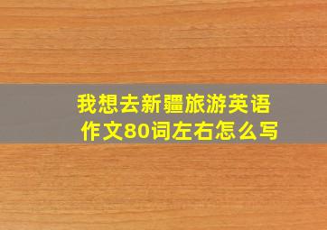 我想去新疆旅游英语作文80词左右怎么写