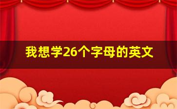 我想学26个字母的英文