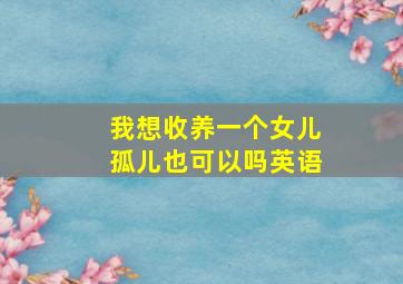 我想收养一个女儿孤儿也可以吗英语