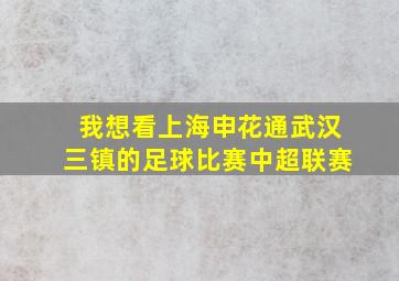 我想看上海申花通武汉三镇的足球比赛中超联赛