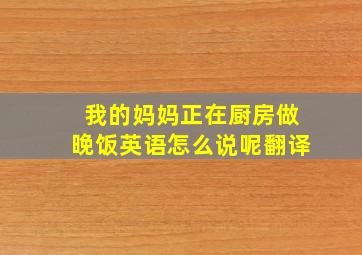 我的妈妈正在厨房做晚饭英语怎么说呢翻译