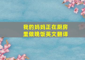 我的妈妈正在厨房里做晚饭英文翻译