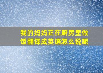 我的妈妈正在厨房里做饭翻译成英语怎么说呢