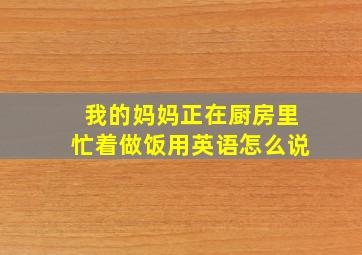 我的妈妈正在厨房里忙着做饭用英语怎么说