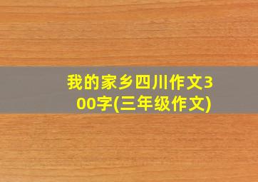 我的家乡四川作文300字(三年级作文)