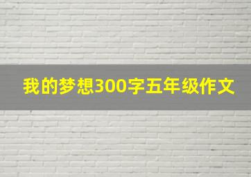 我的梦想300字五年级作文