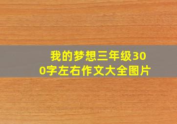 我的梦想三年级300字左右作文大全图片