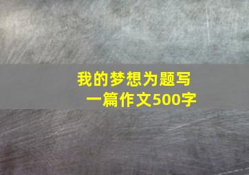 我的梦想为题写一篇作文500字