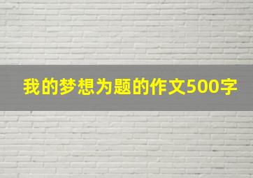 我的梦想为题的作文500字