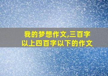 我的梦想作文,三百字以上四百字以下的作文