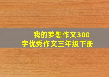 我的梦想作文300字优秀作文三年级下册