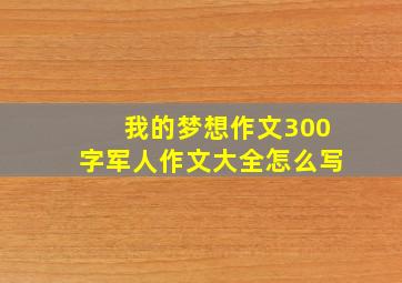 我的梦想作文300字军人作文大全怎么写