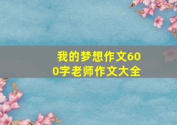 我的梦想作文600字老师作文大全