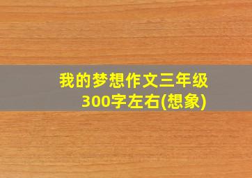 我的梦想作文三年级300字左右(想象)