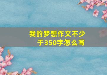 我的梦想作文不少于350字怎么写