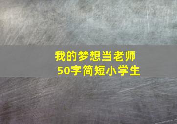 我的梦想当老师50字简短小学生